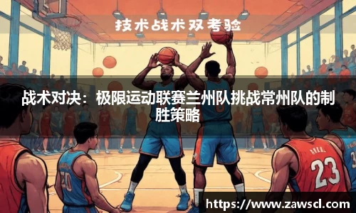 战术对决：极限运动联赛兰州队挑战常州队的制胜策略