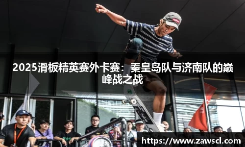 2025滑板精英赛外卡赛：秦皇岛队与济南队的巅峰战之战